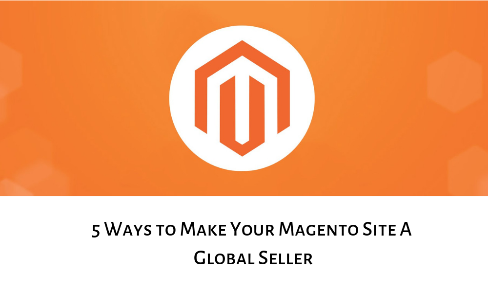 5 Ways to Make Your Magento Site A Global Seller